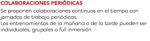 COLABORACIONES PERIÓDICAS Se proponen colaboraciones continuas en el tiempo con jornadas de trabajo periódicas. Los entrenamientos de la mañana o de la tarde pueden ser individuales, grupales o full inmersión.