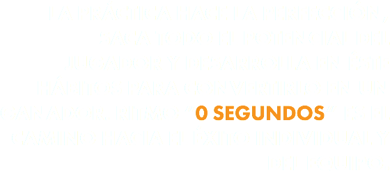 LA PRÁCTICA HACE LA PERFECCIÓN, SACA TODO EL POTENCIAL DEL JUGADOR Y DESARROLLA EN ÉSTE HÁBITOS PARA CONVERTIRLO EN UN GANADOR. RITMO “0 SEGUNDOS” ES EL CAMINO HACIA EL ÉXITO INDIVIDUAL Y DEL EQUIPO.